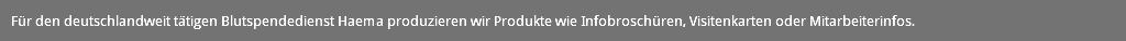 Für den deutschlandweit tätigen Blutspendedienst Haema produzieren wir Produkte wie Infobroschüren, Visitenkarten oder Mitarbeiterinfos.